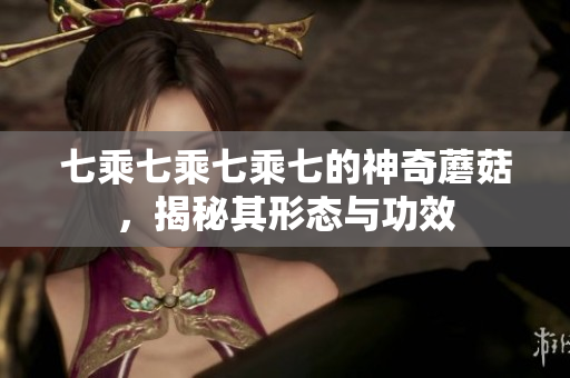 七乘七乘七乘七的神奇蘑菇，揭秘其形态与功效
