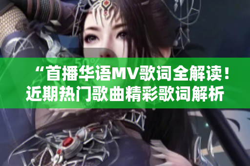 “首播华语MV歌词全解读！近期热门歌曲精彩歌词解析合集”