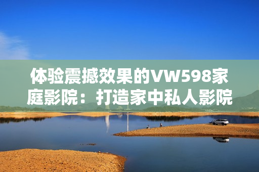 体验震撼效果的VW598家庭影院：打造家中私人影院的极致选择
