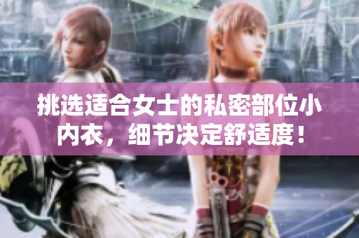 挑选适合女士的私密部位小内衣，细节决定舒适度！