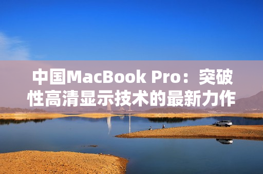 中国MacBook Pro：突破性高清显示技术的最新力作