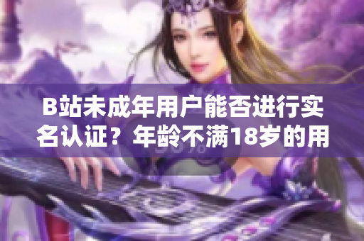 B站未成年用户能否进行实名认证？年龄不满18岁的用户能否在B站实名认证？