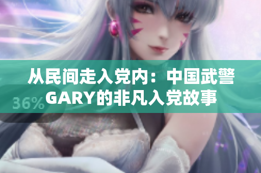 从民间走入党内：中国武警GARY的非凡入党故事