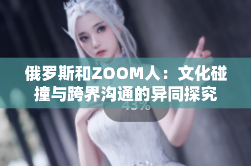 俄罗斯和ZOOM人：文化碰撞与跨界沟通的异同探究