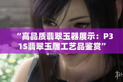 “高品质翡翠玉器展示：P31S翡翠玉雕工艺品鉴赏”