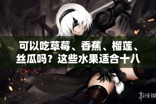 可以吃草莓、香蕉、榴莲、丝瓜吗？这些水果适合十八岁年龄段吗？