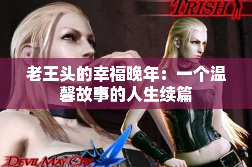 老王头的幸福晚年：一个温馨故事的人生续篇