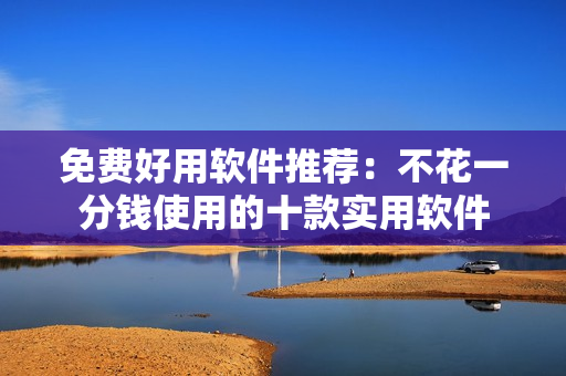 免费好用软件推荐：不花一分钱使用的十款实用软件