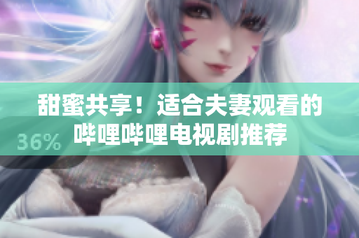 甜蜜共享！适合夫妻观看的哔哩哔哩电视剧推荐
