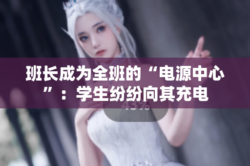 班长成为全班的“电源中心”：学生纷纷向其充电