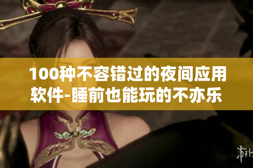 100种不容错过的夜间应用软件-睡前也能玩的不亦乐乎