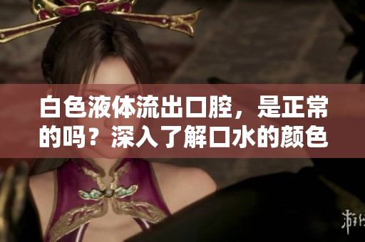 白色液体流出口腔，是正常的吗？深入了解口水的颜色和性质