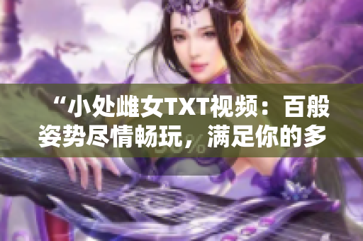 “小处雌女TXT视频：百般姿势尽情畅玩，满足你的多重欲望！”