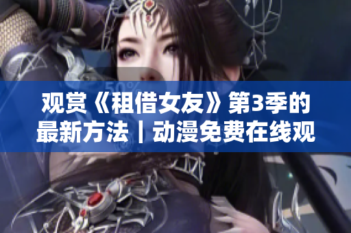 观赏《租借女友》第3季的最新方法｜动漫免费在线观看大全