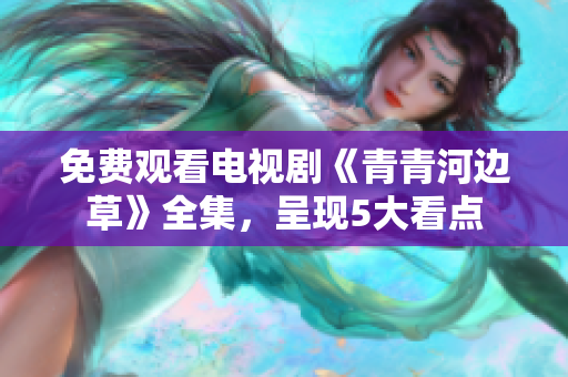 免费观看电视剧《青青河边草》全集，呈现5大看点