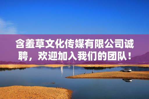 含羞草文化传媒有限公司诚聘，欢迎加入我们的团队！