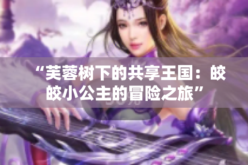 “芙蓉树下的共享王国：皎皎小公主的冒险之旅”