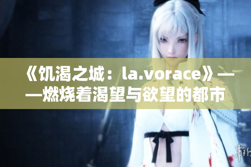 《饥渴之城：la.vorace》——燃烧着渴望与欲望的都市篇章