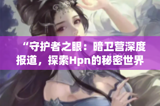 “守护者之眼：暗卫营深度报道，探索Hpn的秘密世界”