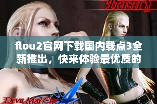 flou2官网下载国内载点3全新推出，快来体验最优质的下载服务!