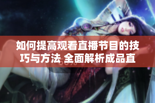 如何提高观看直播节目的技巧与方法 全面解析成品直播大全