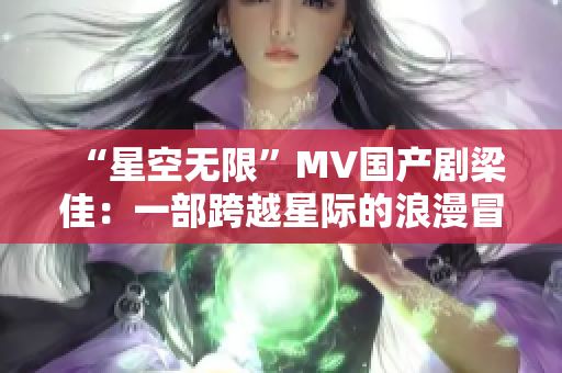“星空无限”MV国产剧梁佳：一部跨越星际的浪漫冒险故事