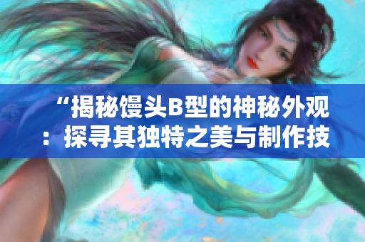 “揭秘馒头B型的神秘外观：探寻其独特之美与制作技艺的奥秘”