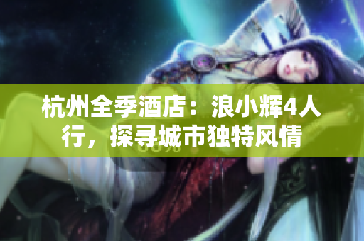 杭州全季酒店：浪小辉4人行，探寻城市独特风情