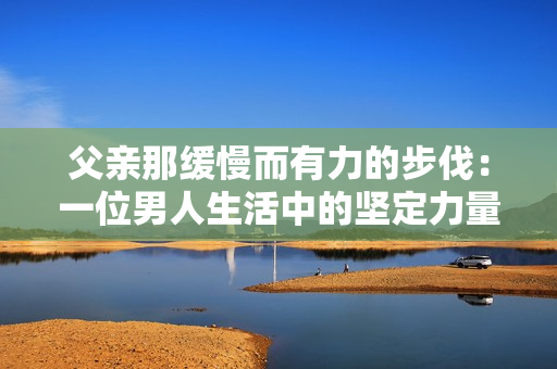 父亲那缓慢而有力的步伐：一位男人生活中的坚定力量和悠长旅程