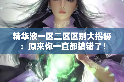 精华液一区二区区别大揭秘：原来你一直都搞错了！