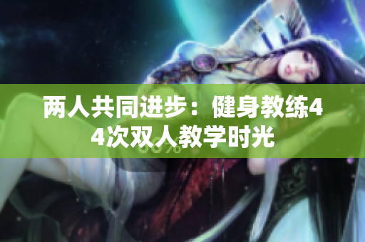 两人共同进步：健身教练44次双人教学时光