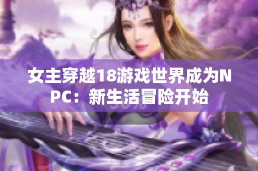 女主穿越18游戏世界成为NPC：新生活冒险开始