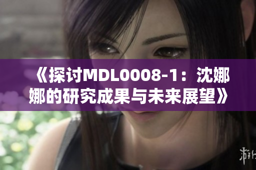 《探讨MDL0008-1：沈娜娜的研究成果与未来展望》