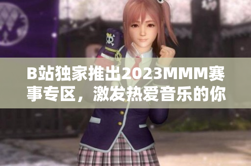 B站独家推出2023MMM赛事专区，激发热爱音乐的你的无限激情！