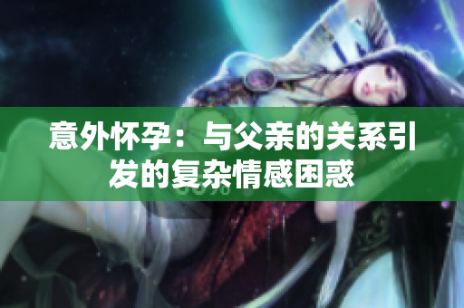 意外怀孕：与父亲的关系引发的复杂情感困惑