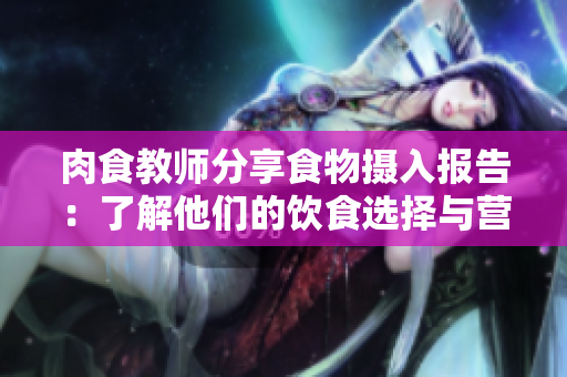 肉食教师分享食物摄入报告：了解他们的饮食选择与营养需求
