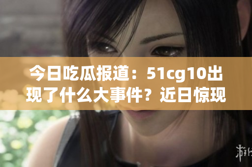今日吃瓜报道：51cg10出现了什么大事件？近日惊现热议话题！