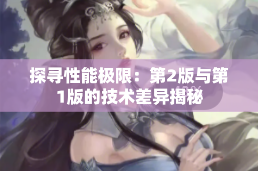 探寻性能极限：第2版与第1版的技术差异揭秘