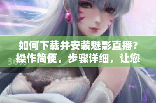 如何下载并安装魅影直播？操作简便，步骤详细，让您轻松完成安装。