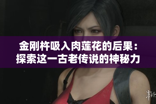 金刚杵吸入肉莲花的后果：探索这一古老传说的神秘力量
