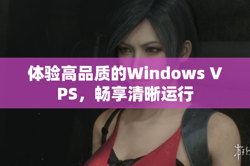 体验高品质的Windows VPS，畅享清晰运行