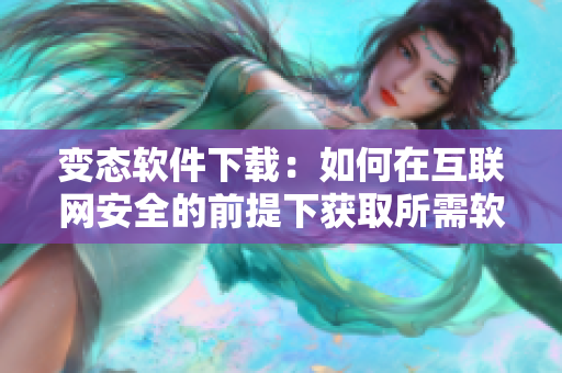 变态软件下载：如何在互联网安全的前提下获取所需软件