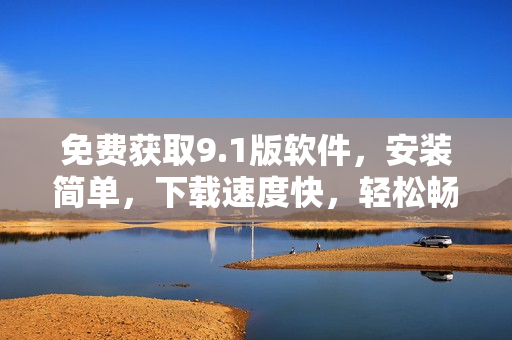 免费获取9.1版软件，安装简单，下载速度快，轻松畅享全新体验！