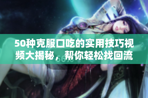 50种克服口吃的实用技巧视频大揭秘，帮你轻松找回流畅口才