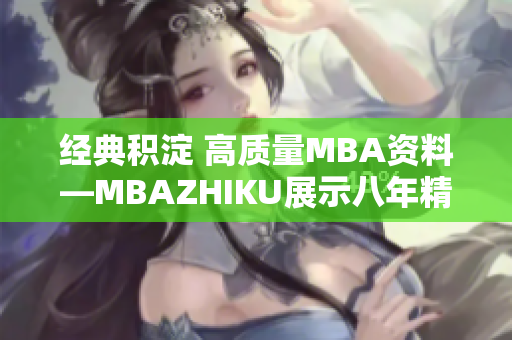 经典积淀 高质量MBA资料—MBAZHIKU展示八年精品产品