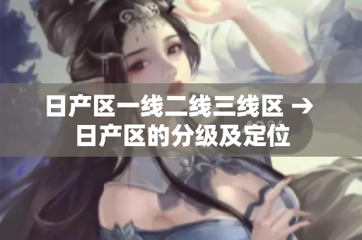 日产区一线二线三线区 → 日产区的分级及定位