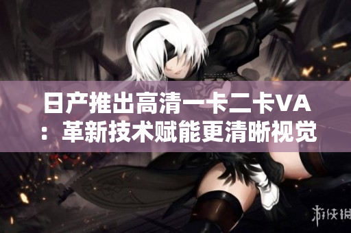 日产推出高清一卡二卡VA：革新技术赋能更清晰视觉体验