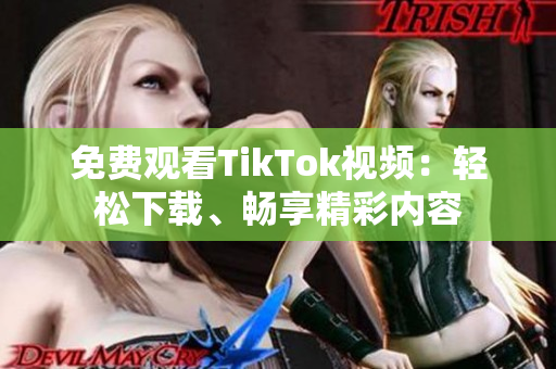 免费观看TikTok视频：轻松下载、畅享精彩内容