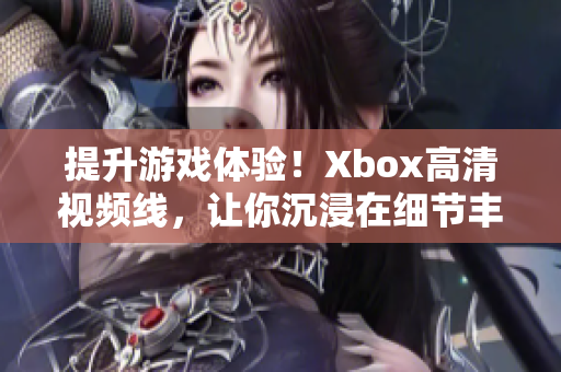 提升游戏体验！Xbox高清视频线，让你沉浸在细节丰富的游戏画面中