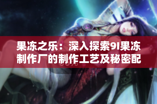 果冻之乐：深入探索9I果冻制作厂的制作工艺及秘密配方